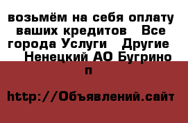 возьмём на себя оплату ваших кредитов - Все города Услуги » Другие   . Ненецкий АО,Бугрино п.